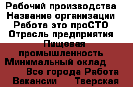 Рабочий производства › Название организации ­ Работа-это проСТО › Отрасль предприятия ­ Пищевая промышленность › Минимальный оклад ­ 25 000 - Все города Работа » Вакансии   . Тверская обл.,Бежецк г.